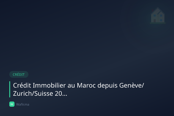 Crédit immobilier MRE Suisse Genève Zurich Maroc 2026 guide