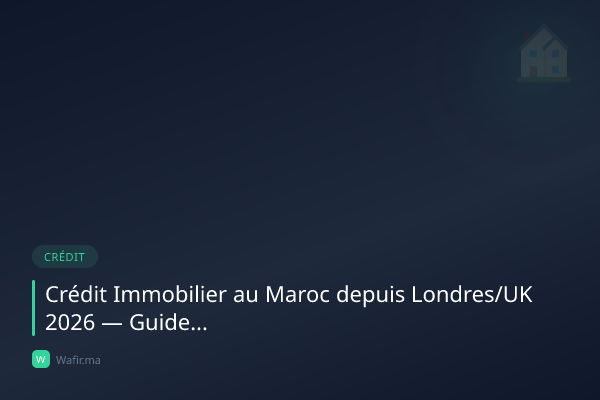 Crédit immobilier MRE Royaume-Uni Londres Manchester Maroc 2026 guide
